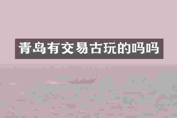 青岛有交易古玩的吗吗