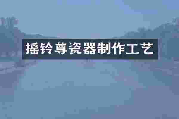 摇铃尊瓷器制作工艺