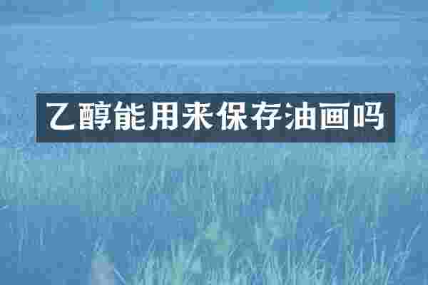 乙醇能用来保存油画吗