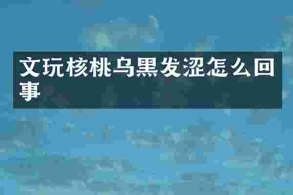 文玩核桃乌黑发涩怎么回事