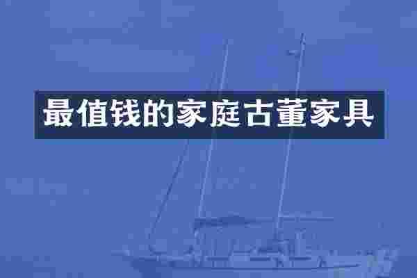 最值钱的家庭古董家具