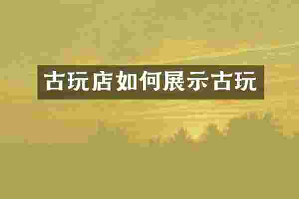 古玩店如何展示古玩