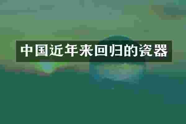中国近年来回归的瓷器