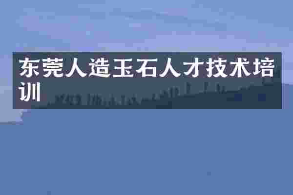 东莞人造玉石人才技术培训