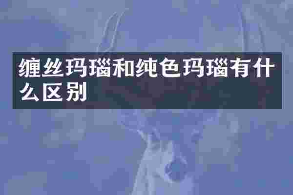 缠丝玛瑙和纯色玛瑙有什么区别