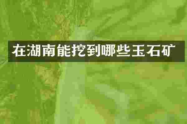 在湖南能挖到哪些玉石矿