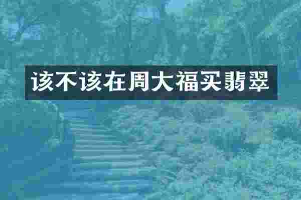 该不该在周大福买翡翠