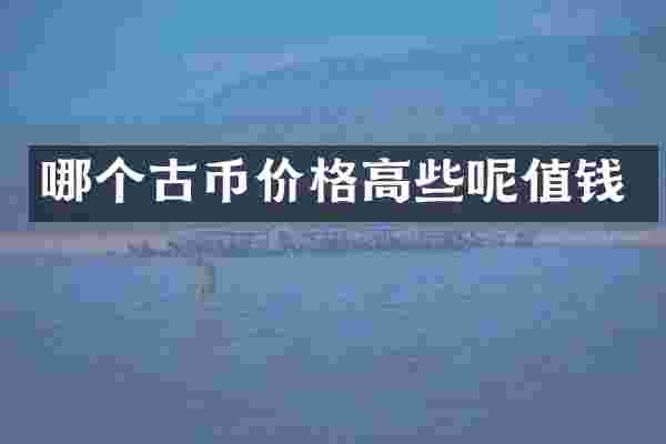 哪个古币价格高些呢值钱