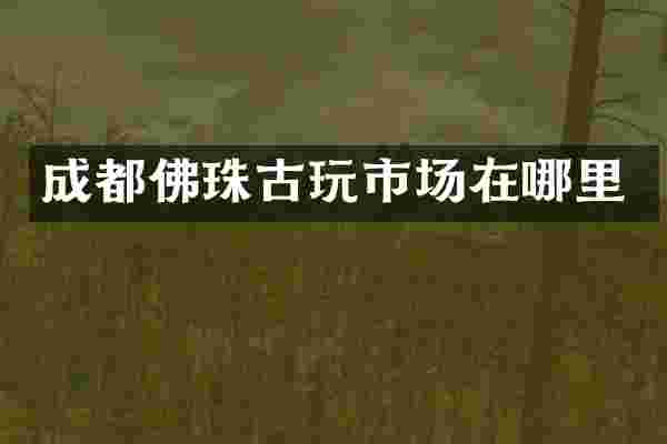 成都佛珠古玩市场在哪里