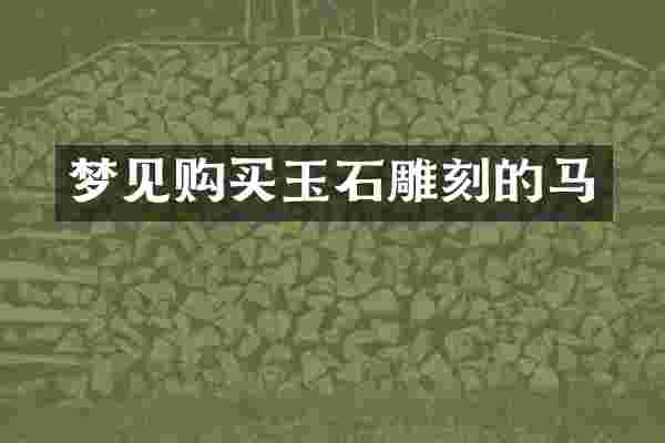 梦见购买玉石雕刻的马