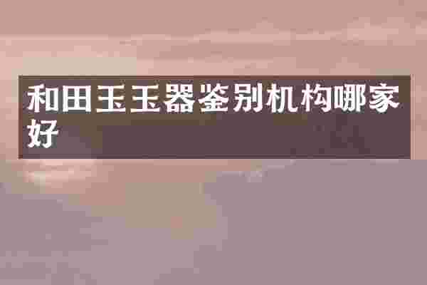 和田玉玉器鉴别机构哪家好