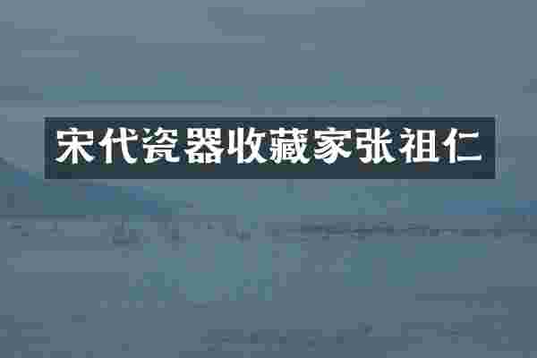 宋代瓷器收藏家张祖仁