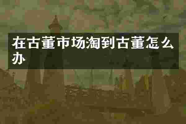 在古董市场淘到古董怎么办