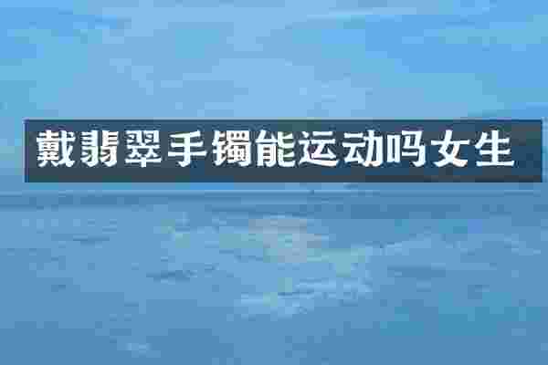 戴翡翠手镯能运动吗女生