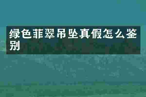 绿色菲翠吊坠真假怎么鉴别