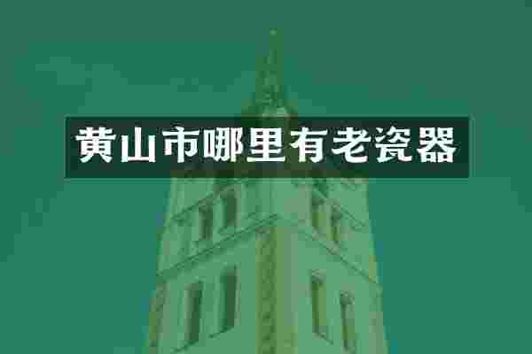 黄山市哪里有老瓷器