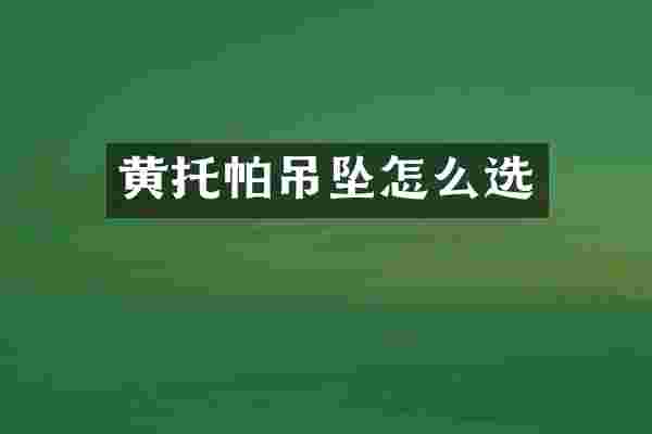 黄托帕吊坠怎么选