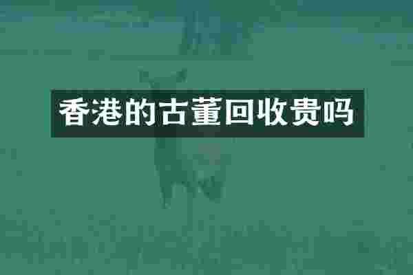 香港的古董回收贵吗