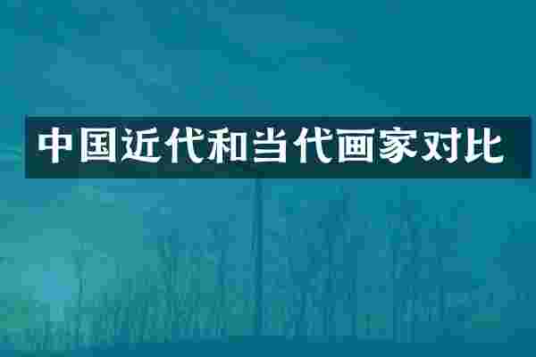 中国近代和当代画家对比