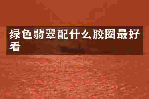 绿色翡翠胶圈最好看