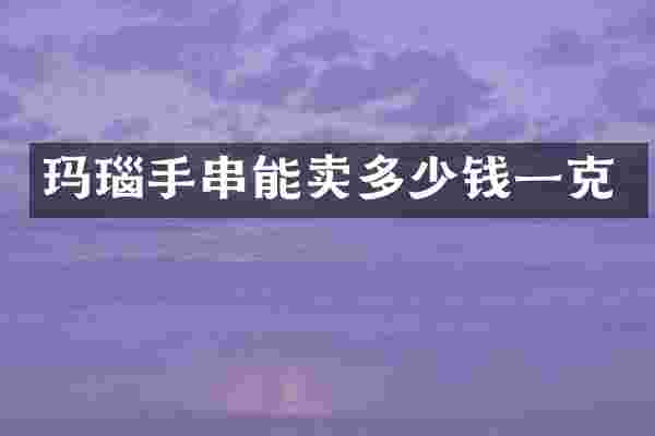 玛瑙手串能卖多少钱一克