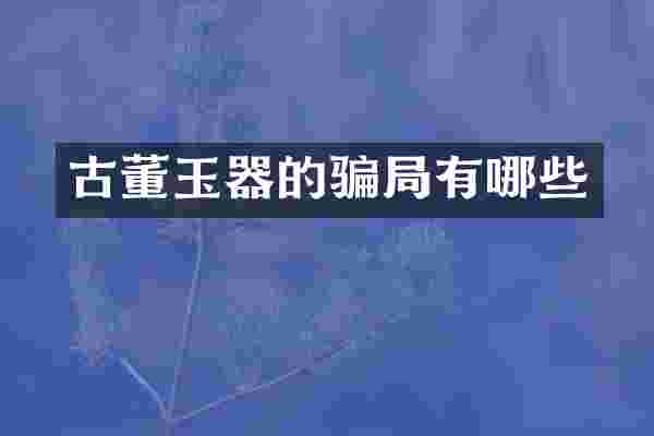 古董玉器的骗局有哪些