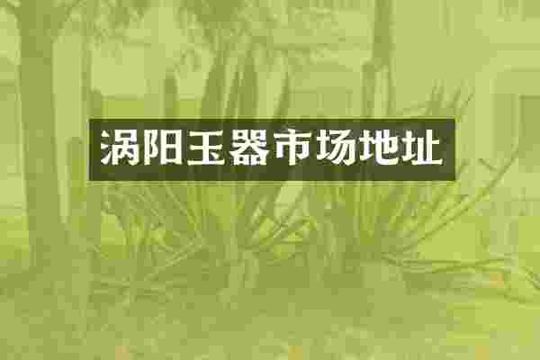 涡阳玉器市场地址