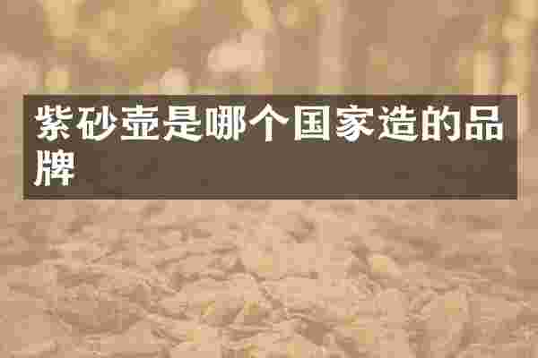 紫砂壶是哪个国家造的品牌