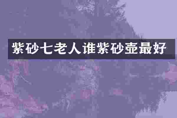 紫砂七老人谁紫砂壶最好