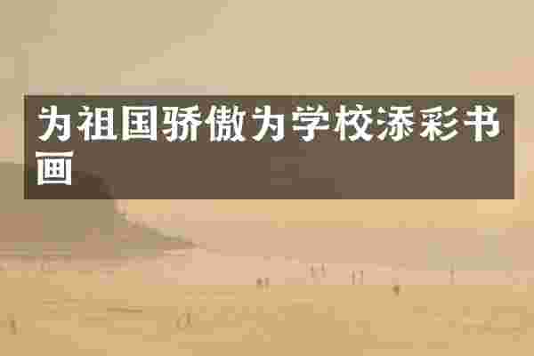 为祖国骄傲为学校添彩书画