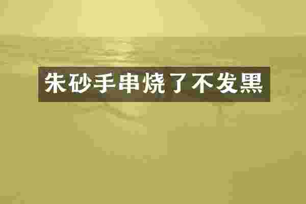 朱砂手串烧了不发黑