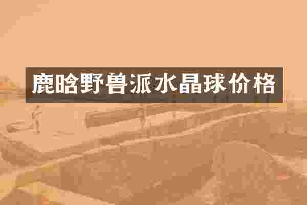鹿晗野兽派水晶球价格