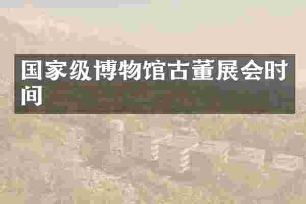 国家级博物馆古董展会时间