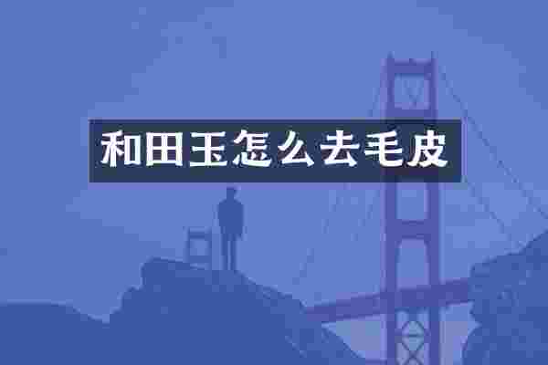 和田玉怎么去毛皮