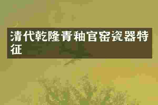 清代乾隆青釉官窑瓷器特征