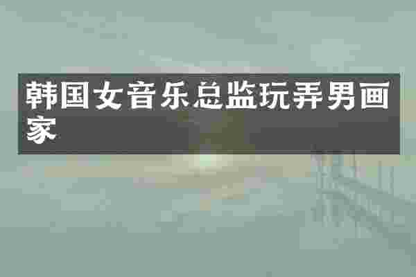韩国女音乐总监玩弄男画家