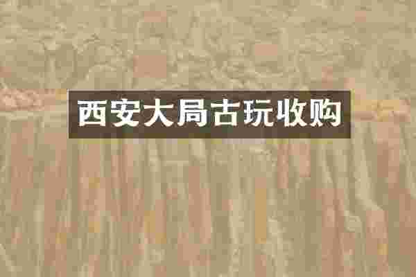 西安大局古玩收购