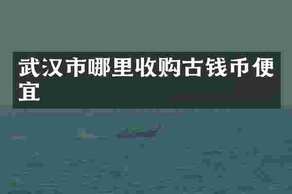 武汉市哪里收购古钱币便宜