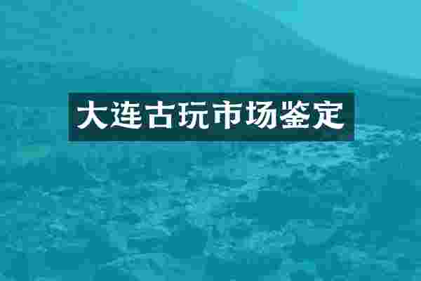 大连古玩市场鉴定