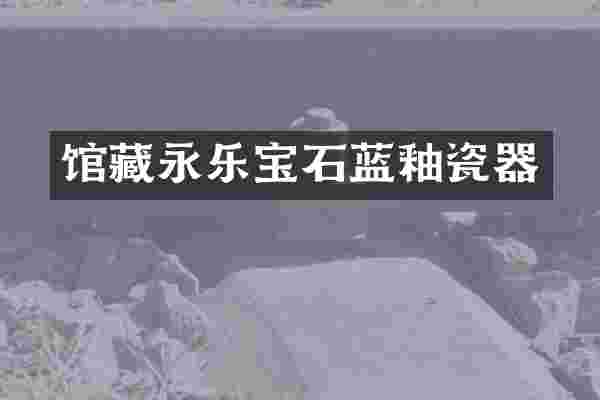 馆藏永乐宝石蓝釉瓷器