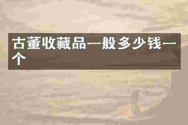 古董收藏品一般多少钱一个