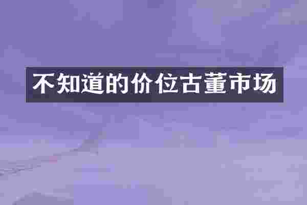 不知道的价位古董市场