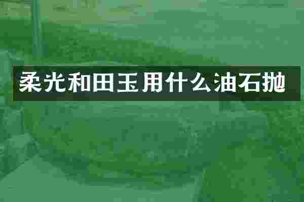 柔光和田玉用什么油石抛