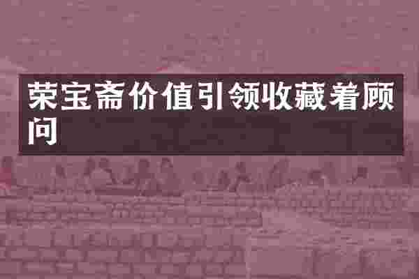 荣宝斋价值引领收藏着顾问