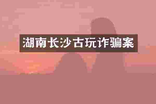 湖南长沙古玩诈骗案