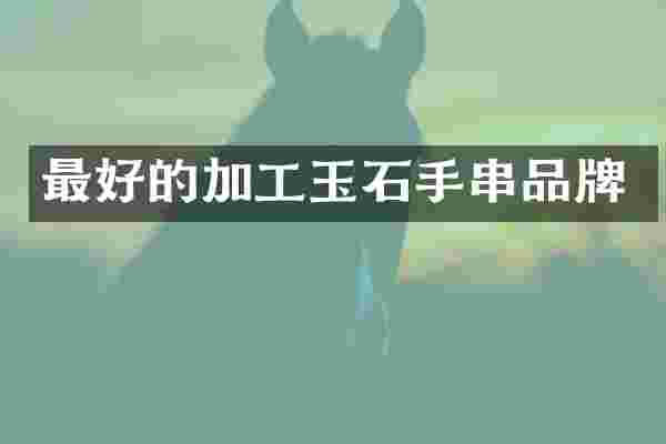 最好的加工玉石手串品牌