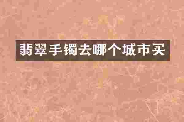 翡翠手镯去哪个城市买