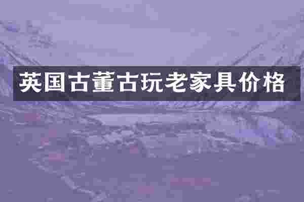 英国古董古玩老家具价格