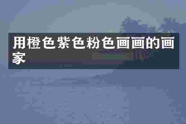 用橙色紫色粉色画画的画家