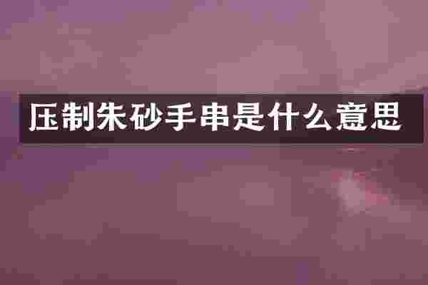 压制朱砂手串是什么意思